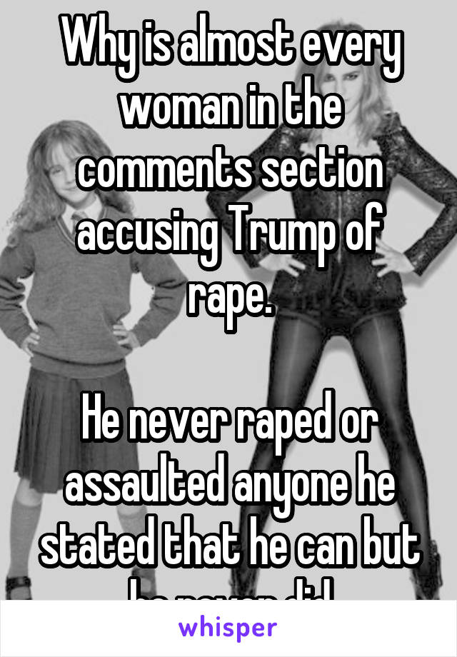 Why is almost every woman in the comments section accusing Trump of rape.
 
He never raped or assaulted anyone he stated that he can but he never did