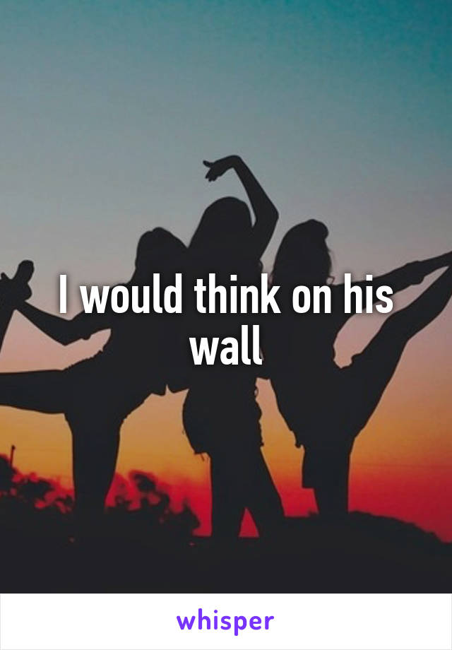 I would think on his wall