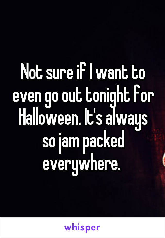 Not sure if I want to even go out tonight for Halloween. It's always so jam packed everywhere. 