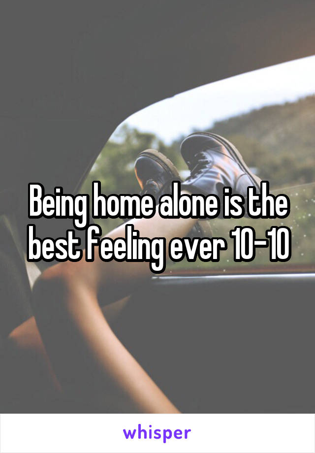 Being home alone is the best feeling ever 10-10