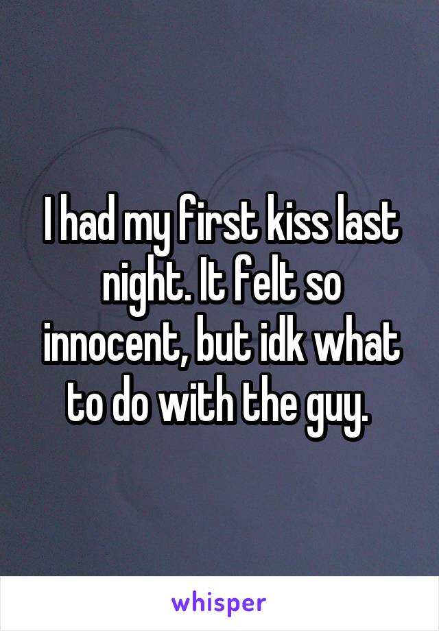 I had my first kiss last night. It felt so innocent, but idk what to do with the guy. 