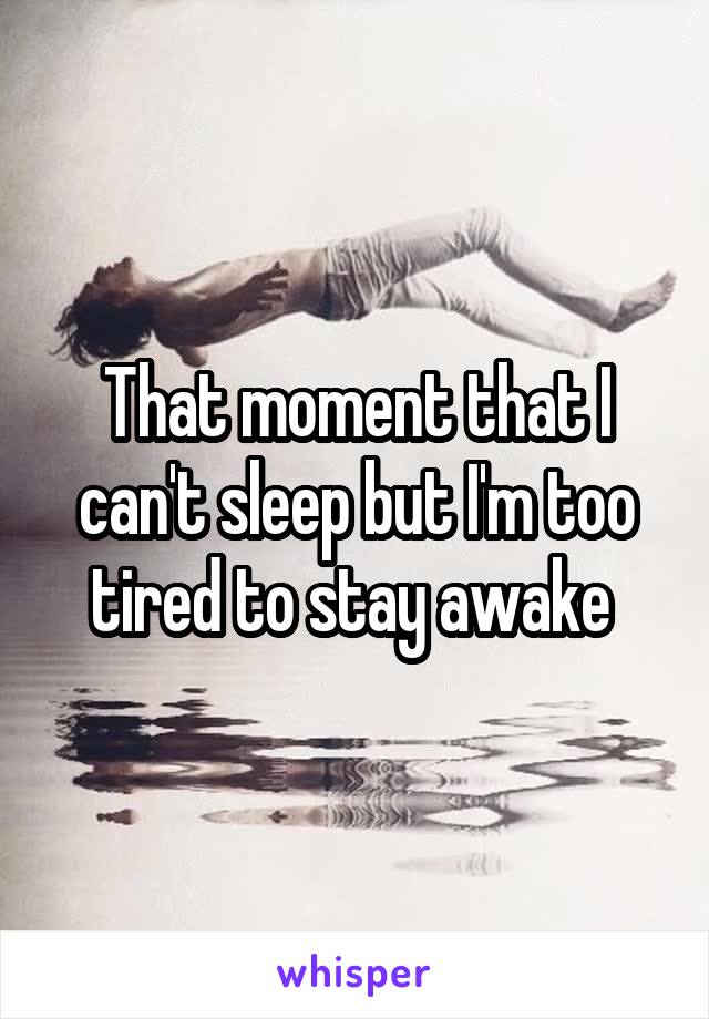 That moment that I can't sleep but I'm too tired to stay awake 