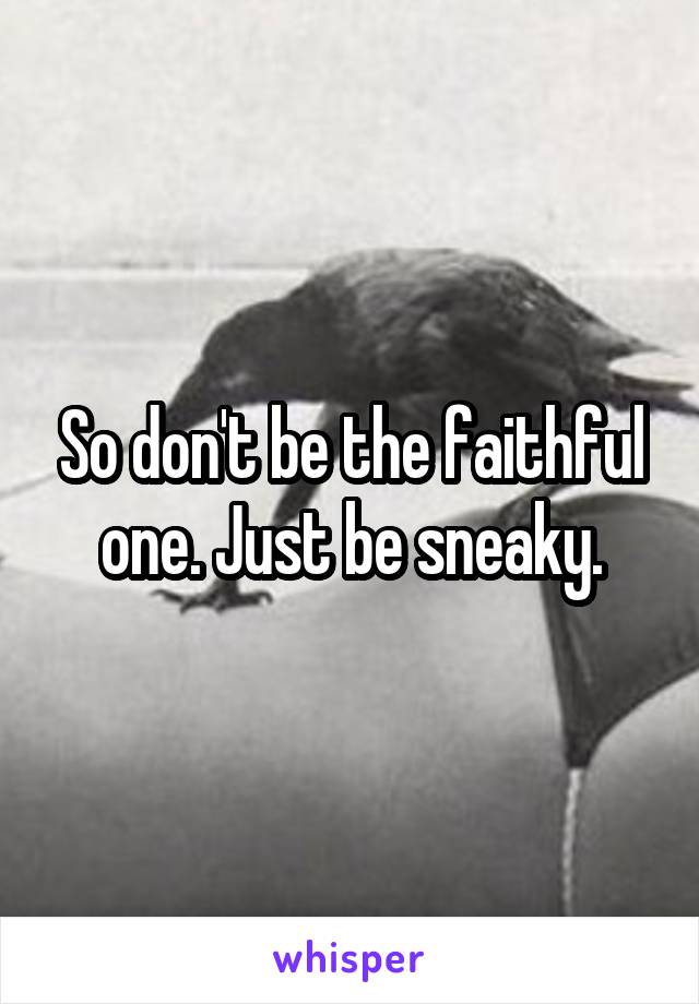 So don't be the faithful one. Just be sneaky.
