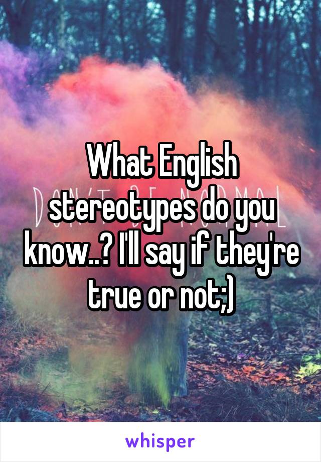 What English stereotypes do you know..? I'll say if they're true or not;)