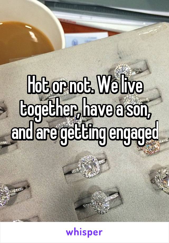 Hot or not. We live together, have a son, and are getting engaged 