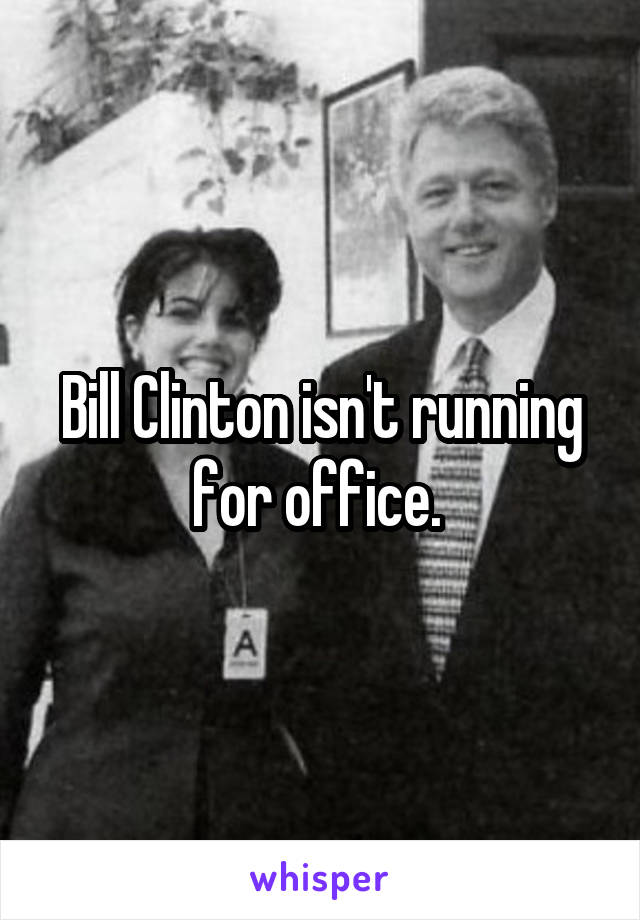 Bill Clinton isn't running for office. 