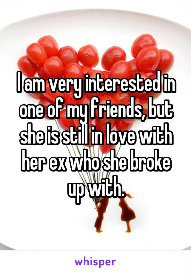 I am very interested in one of my friends, but she is still in love with her ex who she broke up with.
