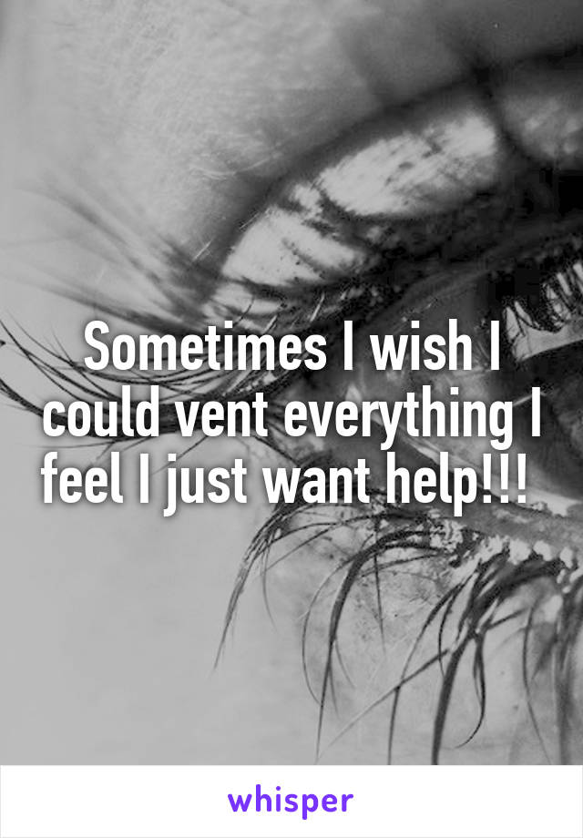 Sometimes I wish I could vent everything I feel I just want help!!! 