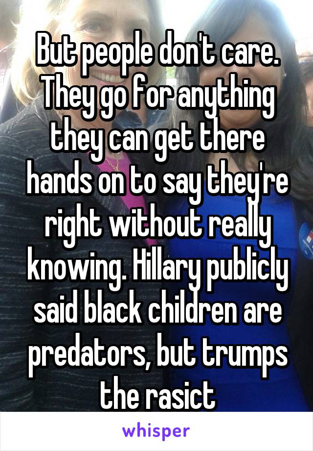 But people don't care. They go for anything they can get there hands on to say they're right without really knowing. Hillary publicly said black children are predators, but trumps the rasict