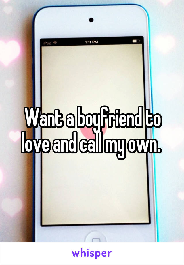 Want a boyfriend to love and call my own. 
