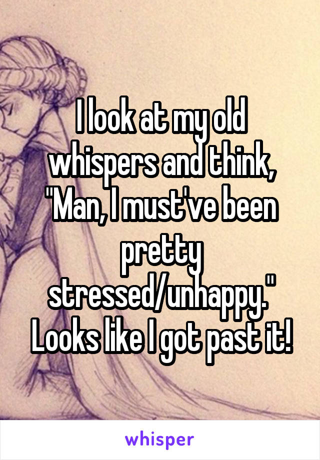 I look at my old whispers and think, "Man, I must've been pretty stressed/unhappy." Looks like I got past it!