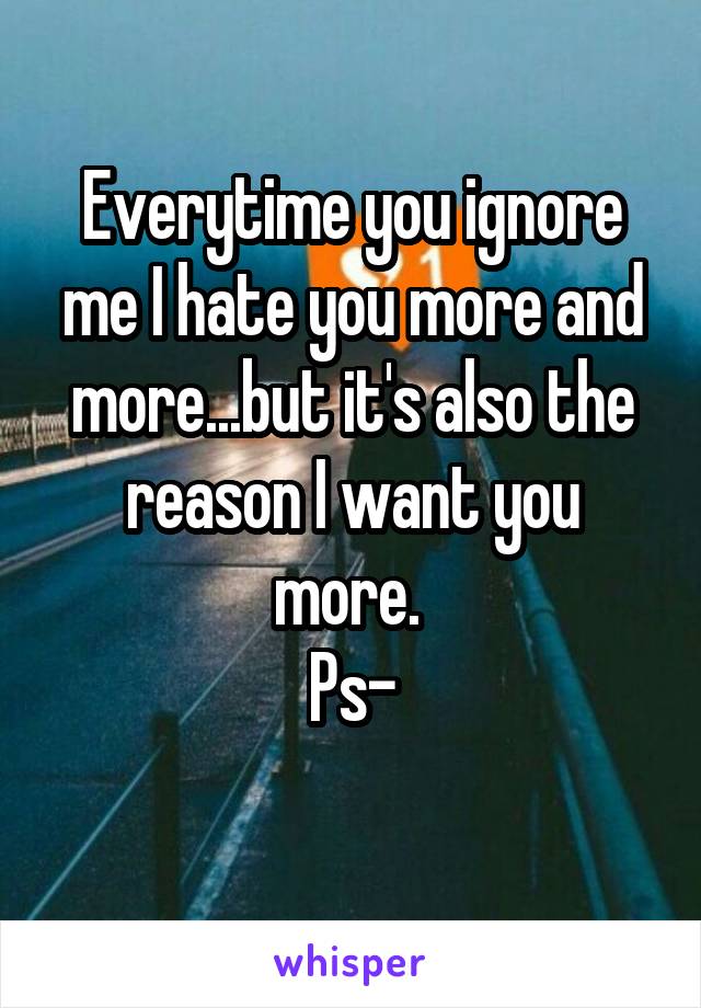 Everytime you ignore me I hate you more and more...but it's also the reason I want you more. 
Ps-
