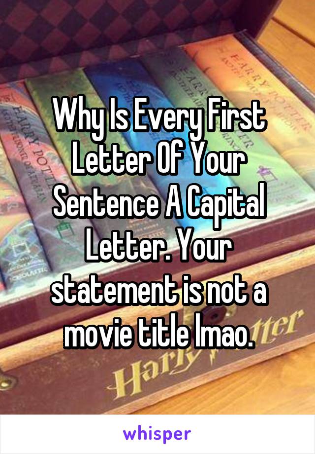 Why Is Every First Letter Of Your Sentence A Capital Letter. Your statement is not a movie title lmao.