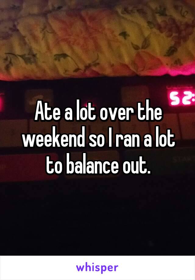 Ate a lot over the weekend so I ran a lot to balance out.