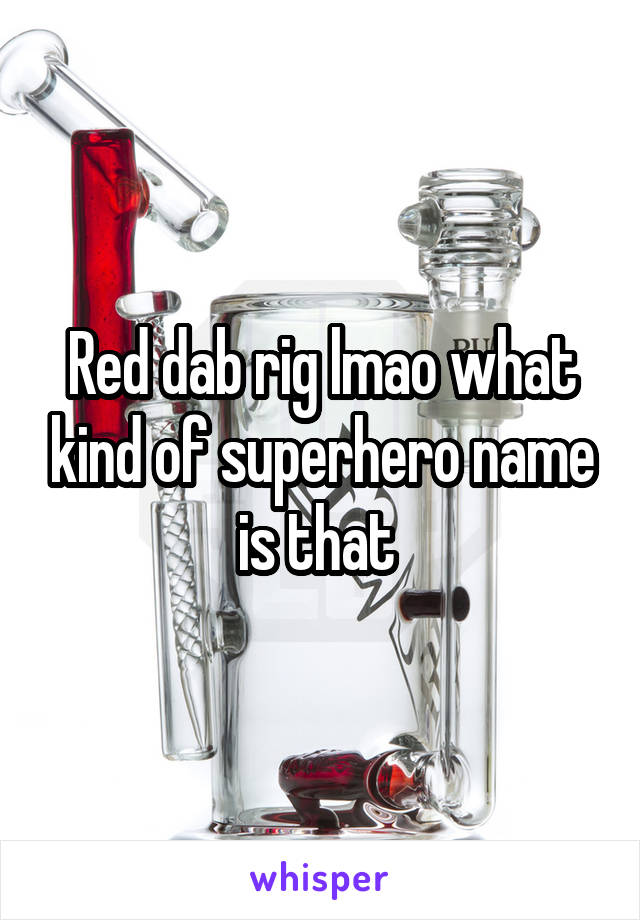 Red dab rig lmao what kind of superhero name is that 