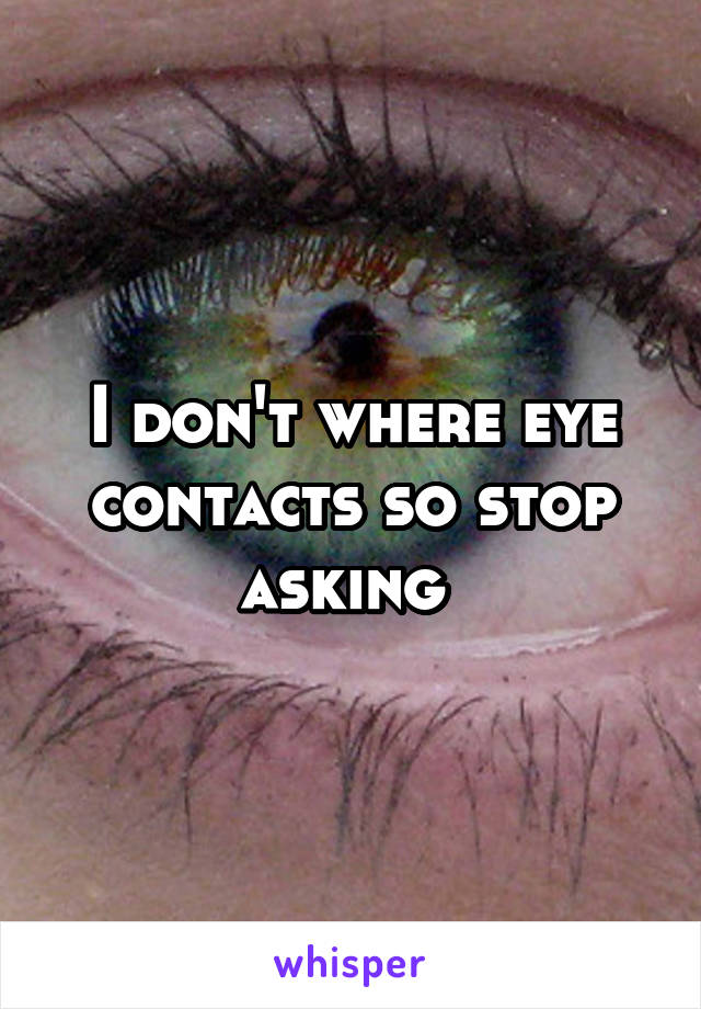 I don't where eye contacts so stop asking 