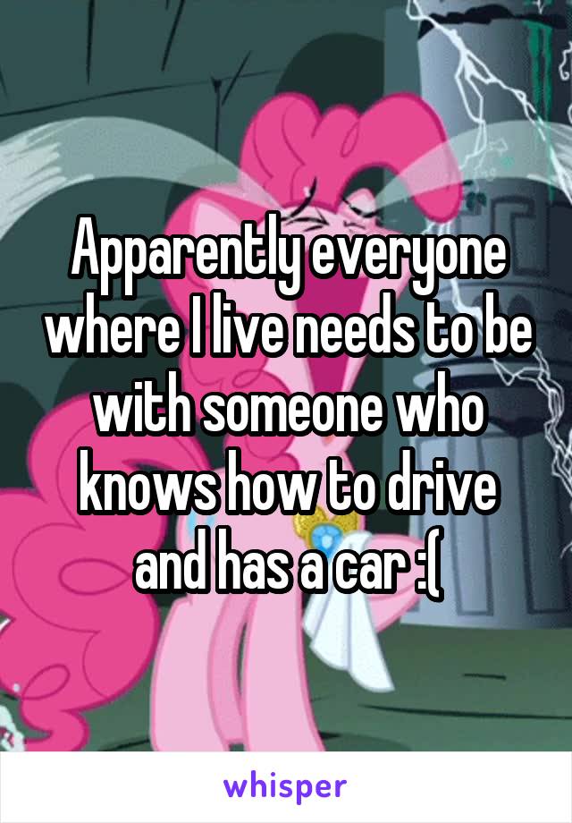 Apparently everyone where I live needs to be with someone who knows how to drive and has a car :(