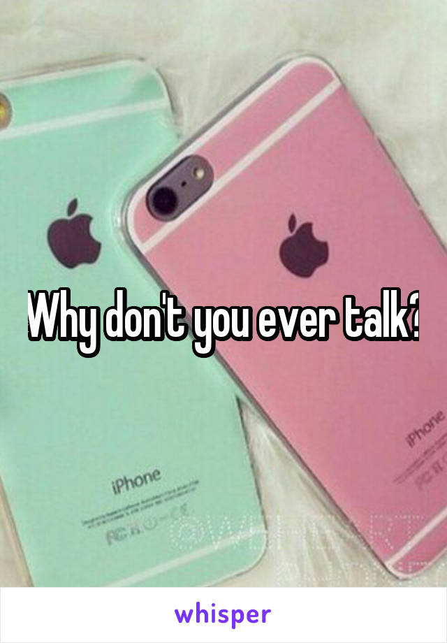 Why don't you ever talk?