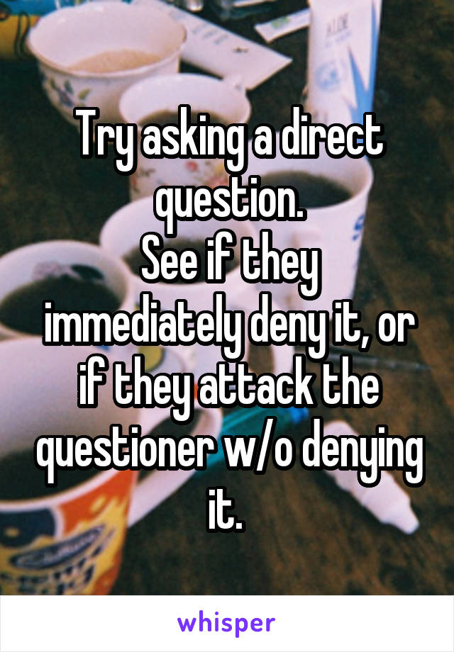 Try asking a direct question.
See if they immediately deny it, or if they attack the questioner w/o denying it. 