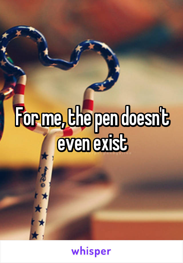 For me, the pen doesn't even exist