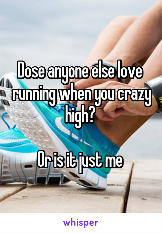 Dose anyone else love  running when you crazy high? 

Or is it just me 