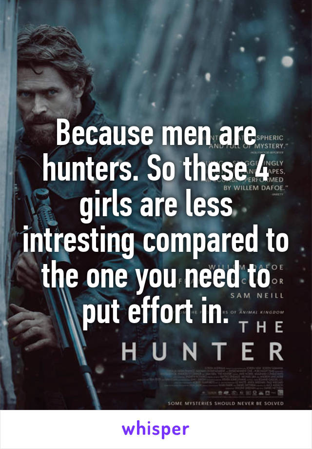 Because men are hunters. So these 4 girls are less intresting compared to the one you need to put effort in.