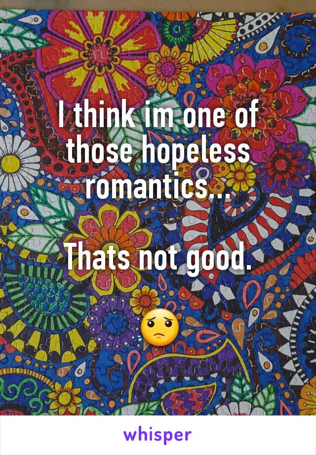 I think im one of those hopeless romantics...

Thats not good.

😟