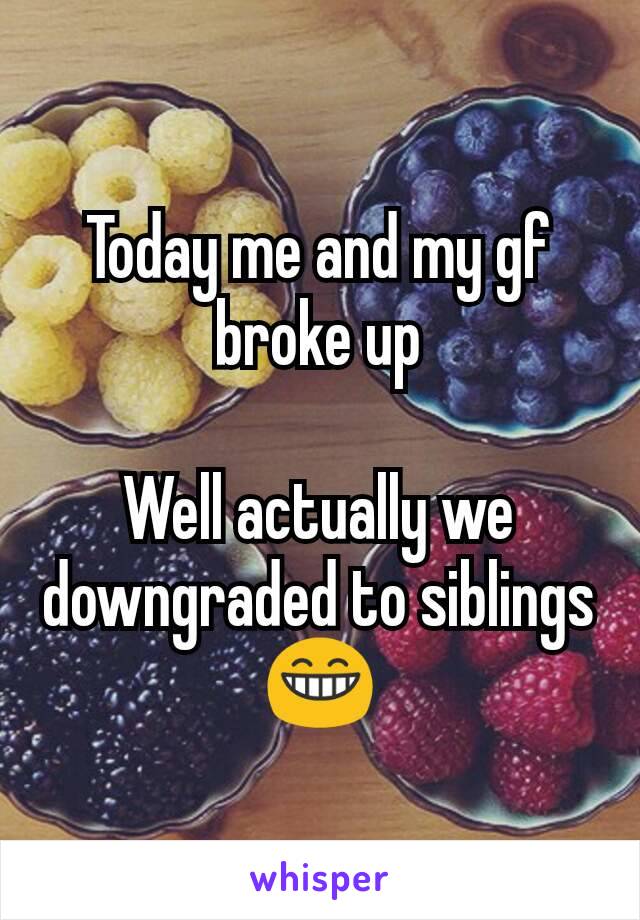 Today me and my gf broke up

Well actually we downgraded to siblings 😁