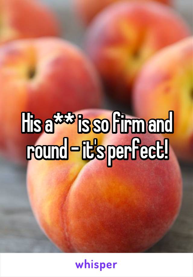 His a** is so firm and round - it's perfect!
