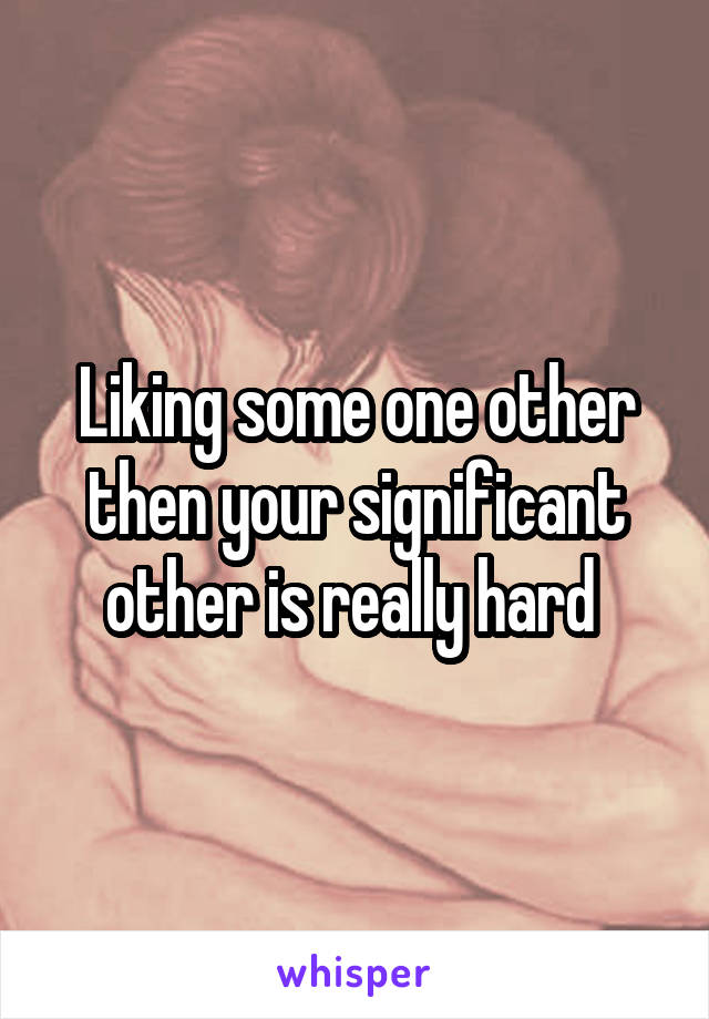 Liking some one other then your significant other is really hard 