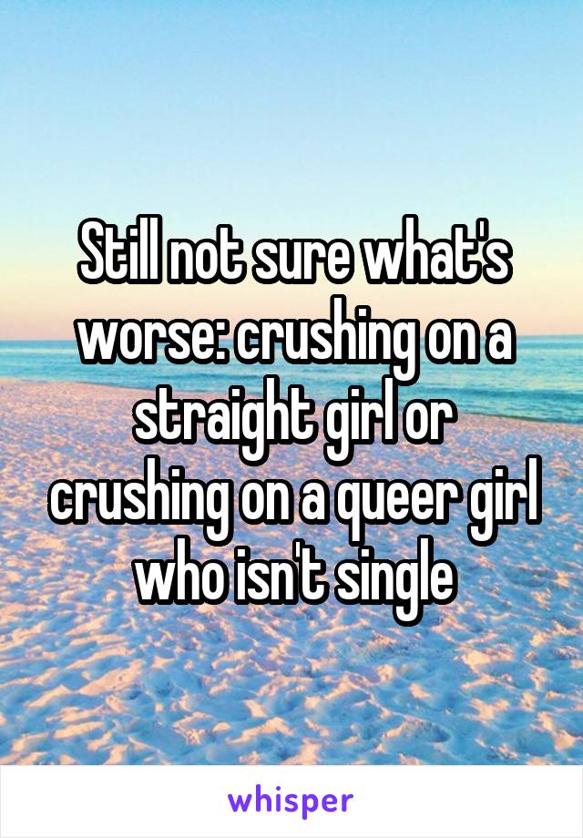 Still not sure what's worse: crushing on a
straight girl or crushing on a queer girl who isn't single