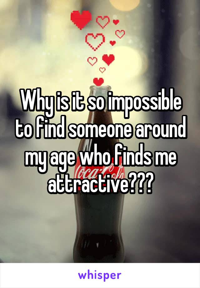 Why is it so impossible to find someone around my age who finds me attractive???