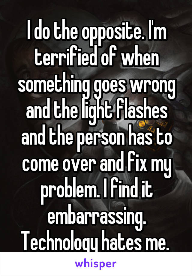 I do the opposite. I'm terrified of when something goes wrong and the light flashes and the person has to come over and fix my problem. I find it embarrassing. Technology hates me. 