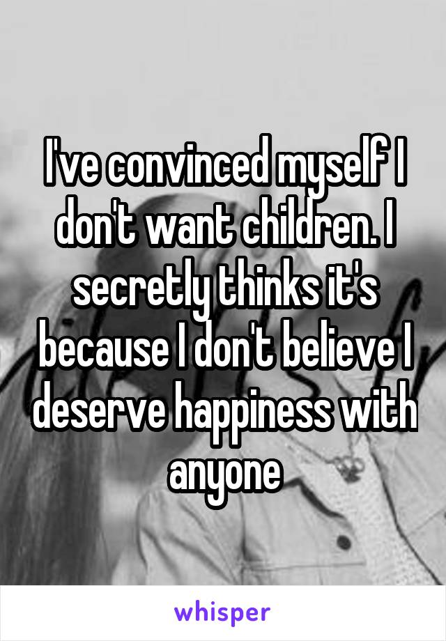 I've convinced myself I don't want children. I secretly thinks it's because I don't believe I deserve happiness with anyone