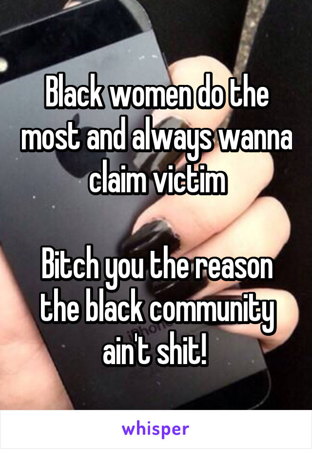 Black women do the most and always wanna claim victim

Bitch you the reason the black community ain't shit! 