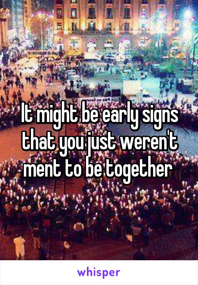 It might be early signs that you just weren't ment to be together 