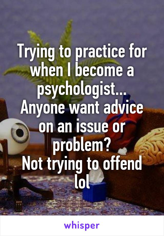 Trying to practice for when I become a psychologist...
Anyone want advice on an issue or problem?
Not trying to offend lol