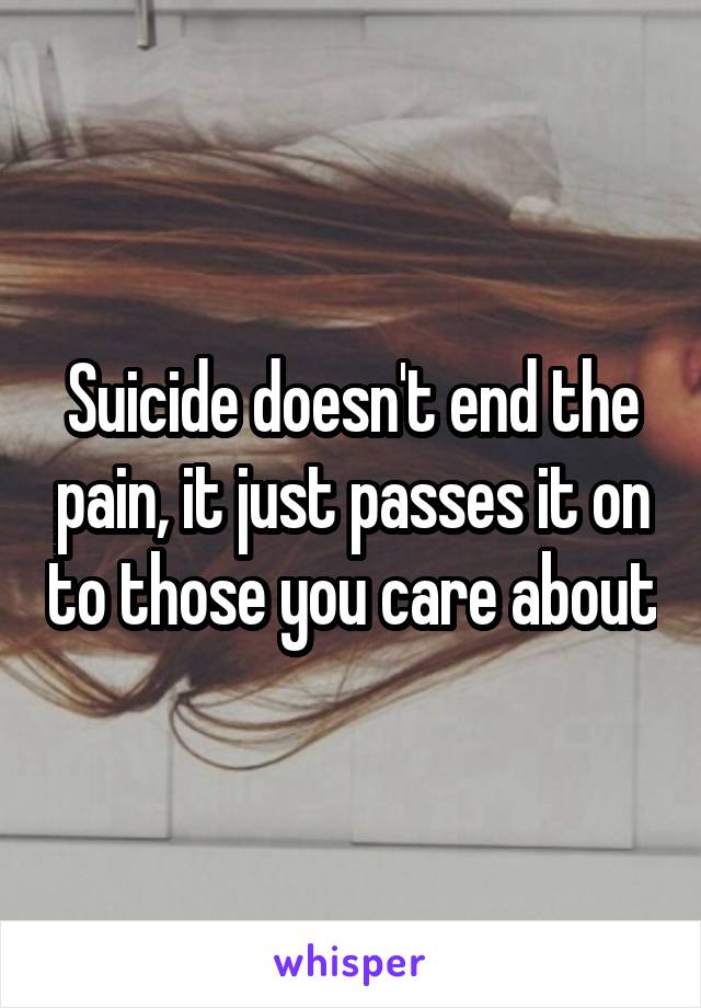 Suicide doesn't end the pain, it just passes it on to those you care about