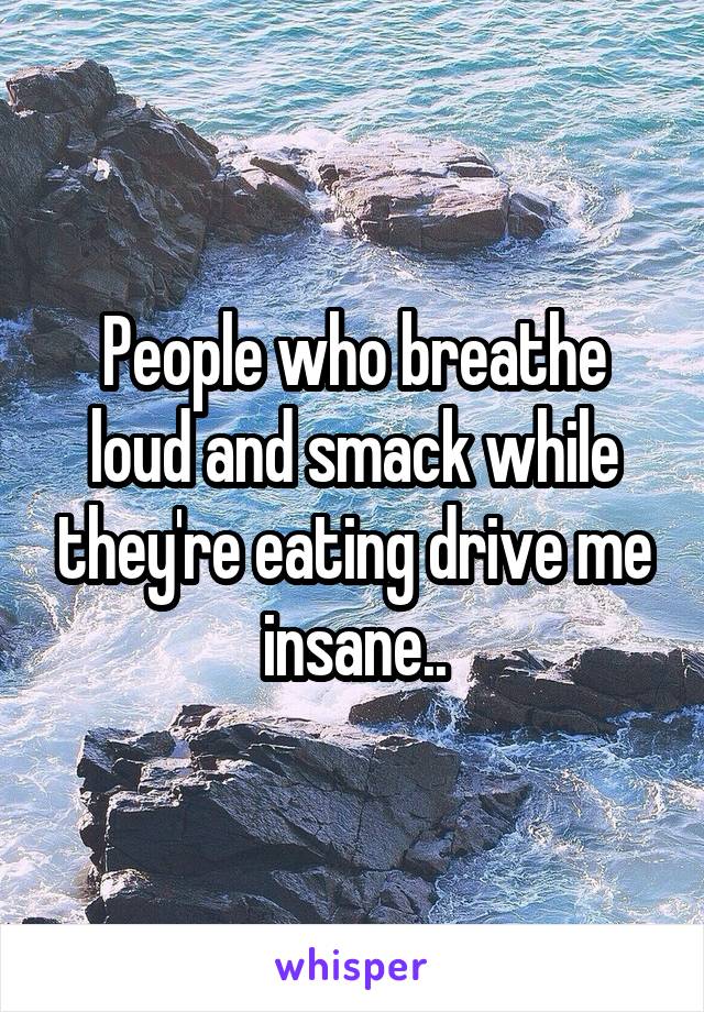 People who breathe loud and smack while they're eating drive me insane..