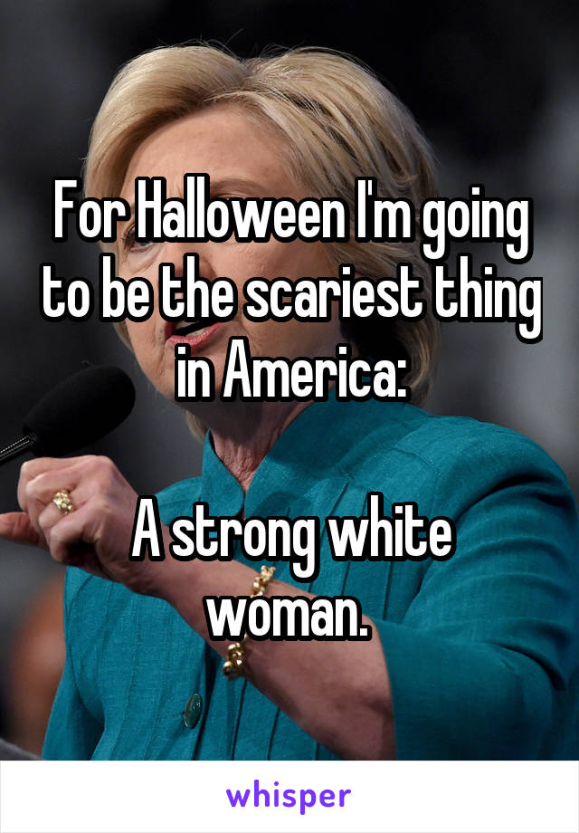 For Halloween I'm going to be the scariest thing in America:

A strong white woman. 