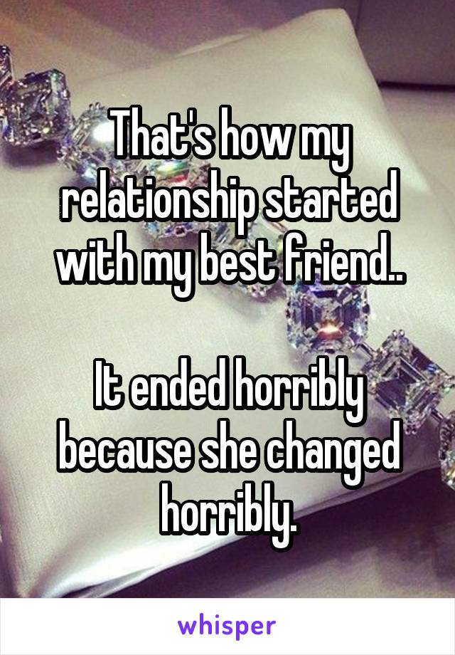 That's how my relationship started with my best friend..

It ended horribly because she changed horribly.