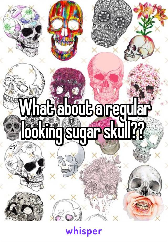 What about a regular looking sugar skull?? 