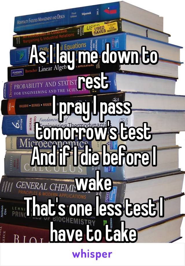 
As I lay me down to rest
I pray I pass 
tomorrow's test
And if I die before I wake
That's one less test I have to take