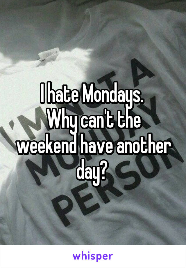 I hate Mondays. 
Why can't the weekend have another day? 