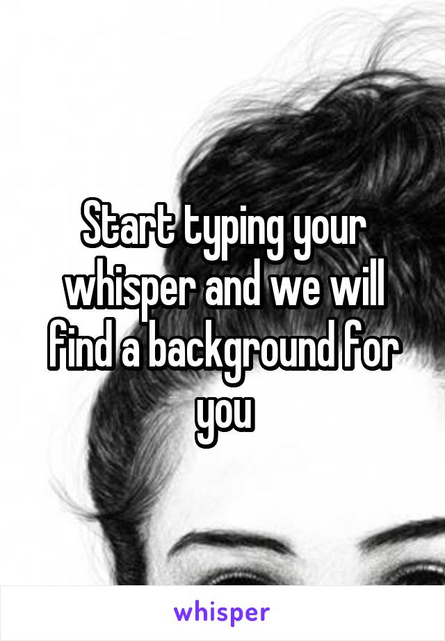 Start typing your whisper and we will find a background for you