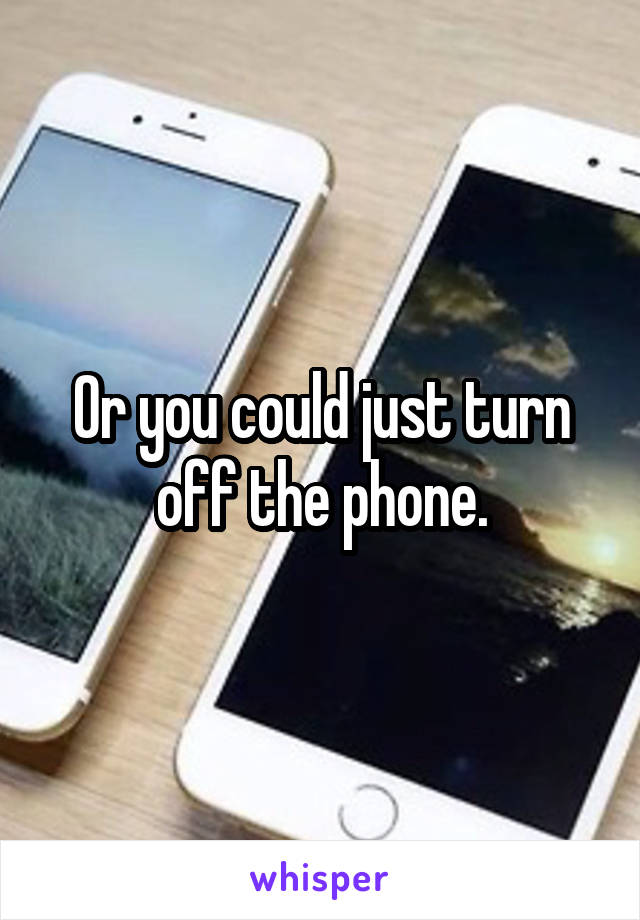 Or you could just turn off the phone.