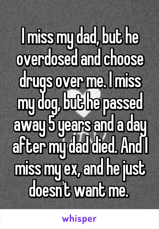 I miss my dad, but he overdosed and choose drugs over me. I miss my dog, but he passed away 5 years and a day after my dad died. And I miss my ex, and he just doesn't want me. 