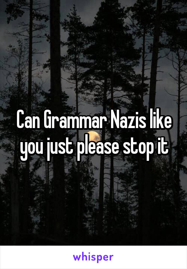 Can Grammar Nazis like you just please stop it