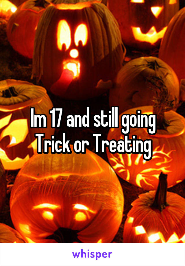Im 17 and still going Trick or Treating