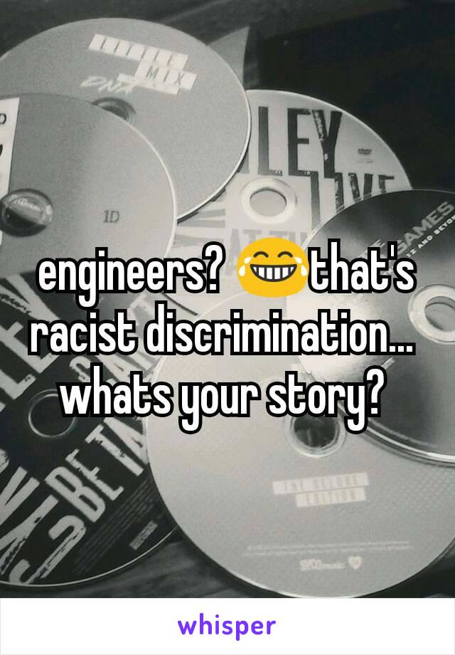 engineers? 😂that's racist discrimination... 
whats your story? 